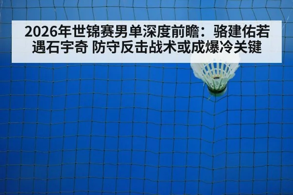 2026年世锦赛男单深度前瞻：骆建佑若遇石宇奇 防守反击战术或成爆冷关键