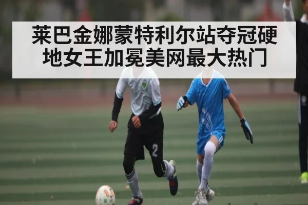 莱巴金娜蒙特利尔站夺冠硬地女王加冕美网最大热门