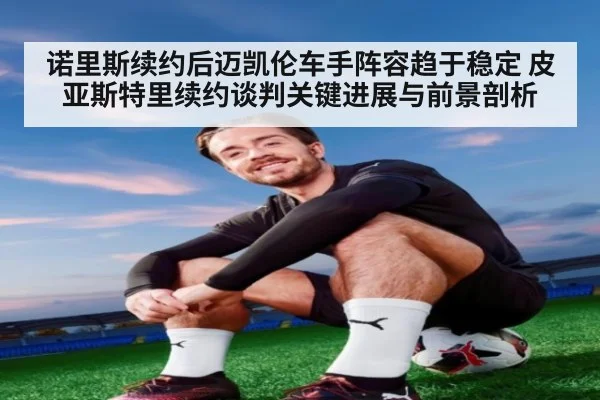 诺里斯续约后迈凯伦车手阵容趋于稳定 皮亚斯特里续约谈判关键进展与前景剖析