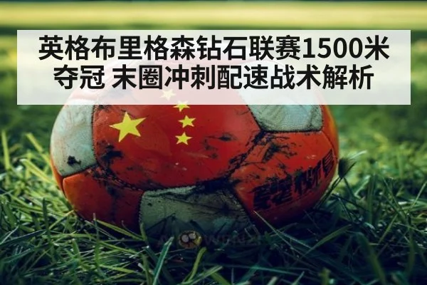 英格布里格森钻石联赛1500米夺冠 末圈冲刺配速战术解析
