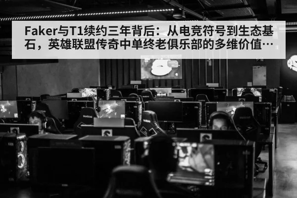 Faker与T1续约三年背后:从电竞符号到生态基石,英雄联盟传奇中单终老俱乐部的多维价值全面剖析与深远影响