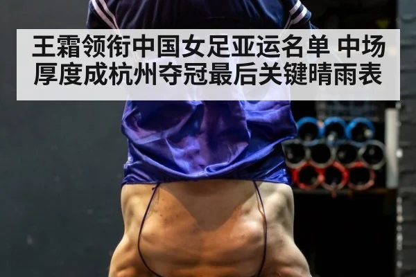 王霜领衔中国女足亚运名单 中场厚度成杭州夺冠最后关键晴雨表