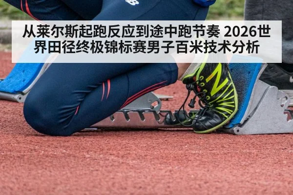 从莱尔斯起跑反应到途中跑节奏 2026世界田径终极锦标赛男子百米技术分析