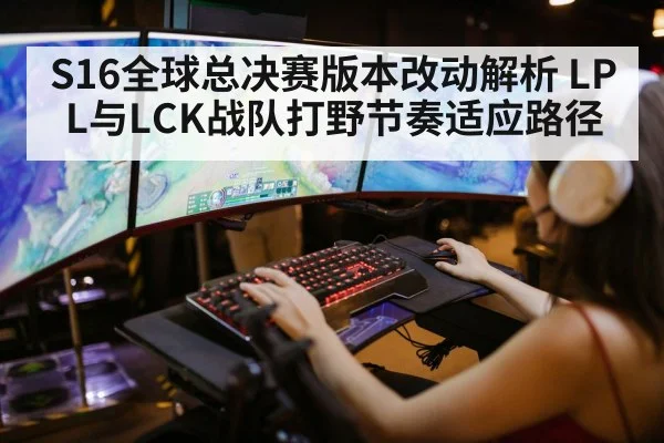S16全球总决赛版本改动解析 LPL与LCK战队打野节奏适应路径