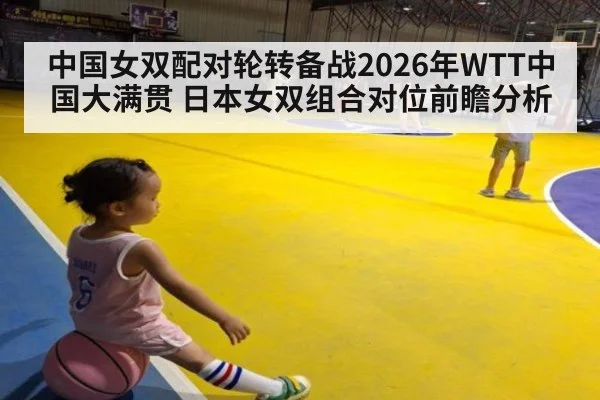 中国女双配对轮转备战2026年WTT中国大满贯 日本女双组合对位前瞻分析