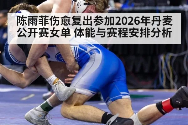 陈雨菲伤愈复出参加2026年丹麦公开赛女单 体能与赛程安排分析