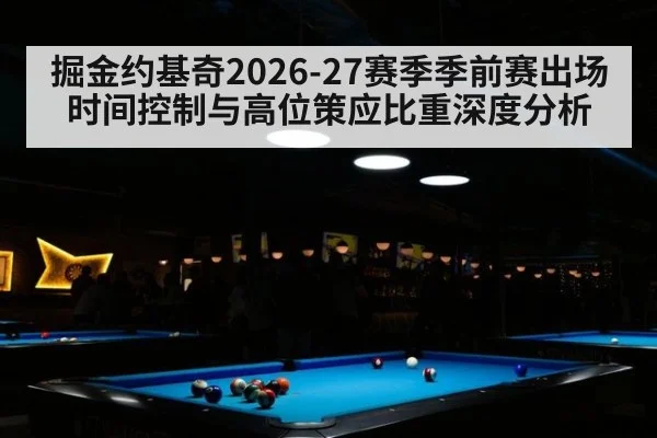掘金约基奇2026-27赛季季前赛出场时间控制与高位策应比重深度分析