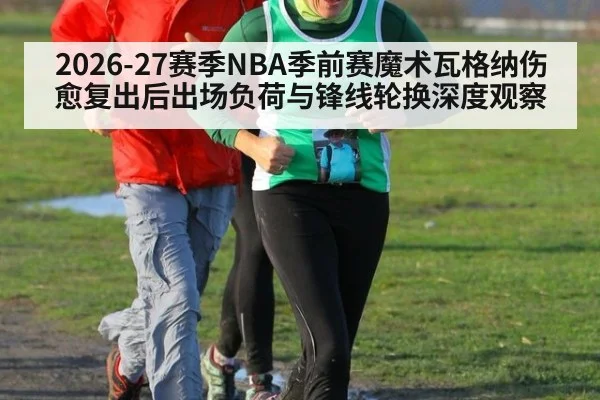 2026-27赛季NBA季前赛魔术瓦格纳伤愈复出后出场负荷与锋线轮换深度观察