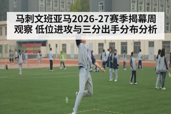 马刺文班亚马2026-27赛季揭幕周观察 低位进攻与三分出手分布分析
